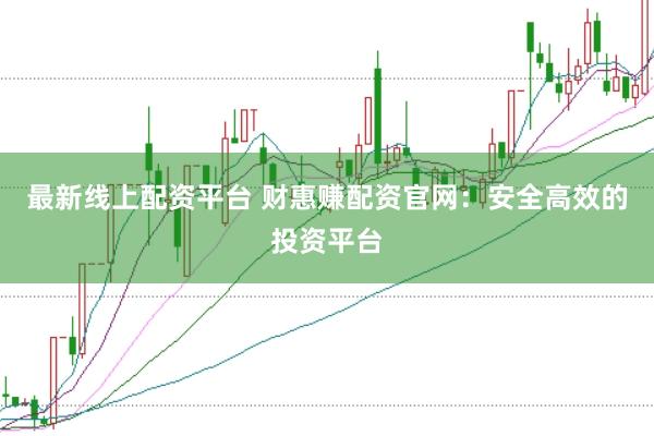 最新线上配资平台 财惠赚配资官网：安全高效的投资平台