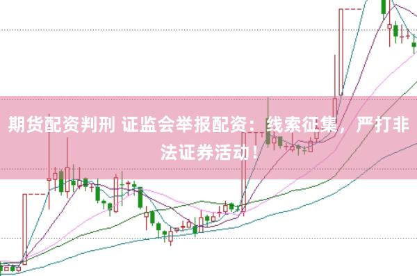 期货配资判刑 证监会举报配资：线索征集，严打非法证券活动！