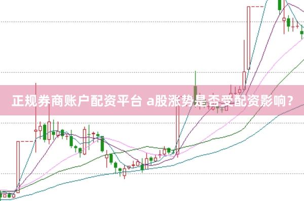 正规券商账户配资平台 a股涨势是否受配资影响？