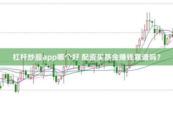 杠杆炒股app哪个好 配资买基金赚钱靠谱吗？