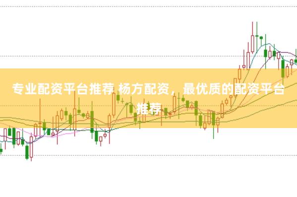 专业配资平台推荐 杨方配资，最优质的配资平台推荐