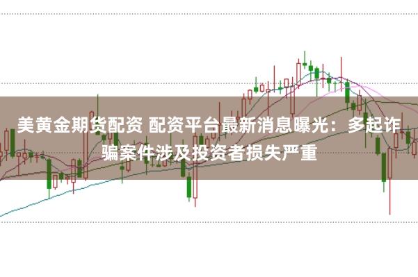 美黄金期货配资 配资平台最新消息曝光：多起诈骗案件涉及投资者损失严重