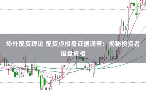 场外配资理论 配资虚拟盘证据调查：揭秘投资者操盘真相