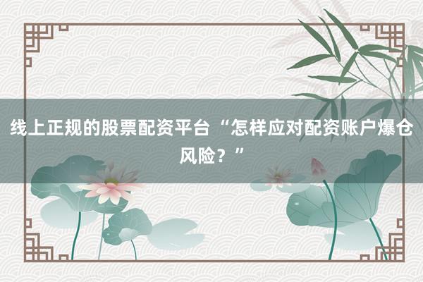 线上正规的股票配资平台 “怎样应对配资账户爆仓风险？”