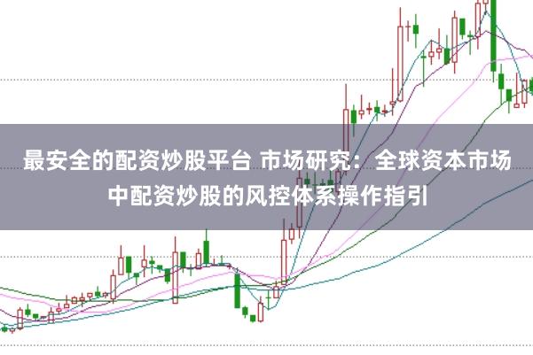 最安全的配资炒股平台 市场研究：全球资本市场中配资炒股的风控体系操作指引
