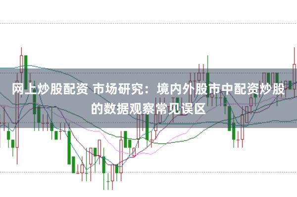 网上炒股配资 市场研究：境内外股市中配资炒股的数据观察常见误区