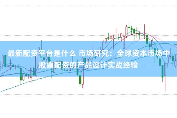 最新配资平台是什么 市场研究：全球资本市场中股票配资的产品设计实战经验