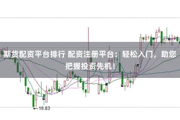 期货配资平台排行 配资注册平台：轻松入门，助您把握投资先机！