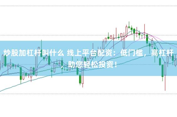 炒股加杠杆叫什么 线上平台配资：低门槛，高杠杆，助您轻松投资！